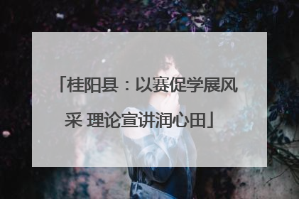 桂阳县：以赛促学展风采 理论宣讲润心田