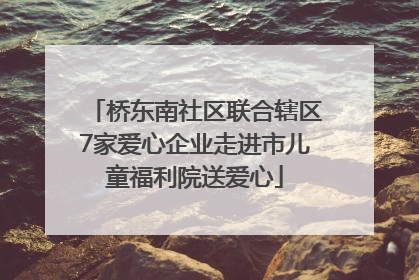 桥东南社区联合辖区7家爱心企业走进市儿童福利院送爱心