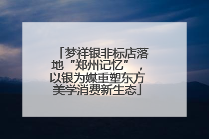梦祥银非标店落地“郑州记忆”，以银为媒重塑东方美学消费新生态