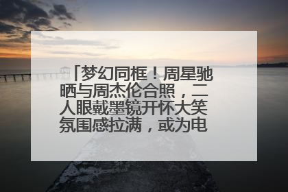 梦幻同框！周星驰晒与周杰伦合照，二人眼戴墨镜开怀大笑氛围感拉满，或为电影《女足》合作