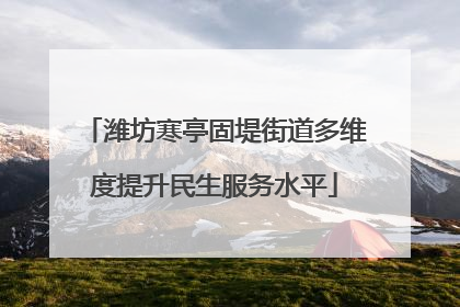 潍坊寒亭固堤街道多维度提升民生服务水平