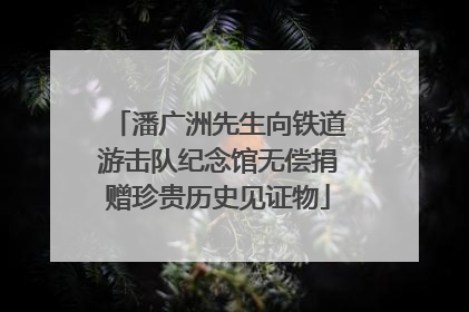 潘广洲先生向铁道游击队纪念馆无偿捐赠珍贵历史见证物
