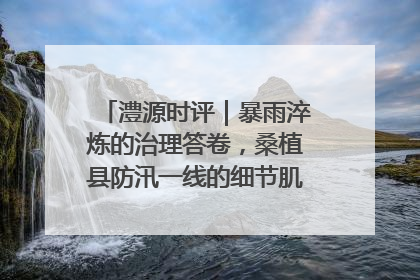 澧源时评｜暴雨淬炼的治理答卷，桑植县防汛一线的细节肌理与体系力量