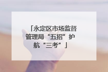 永定区市场监督管理局“五招”护航“三考”