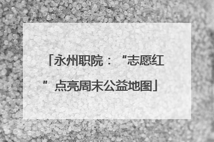 永州职院：“志愿红”点亮周末公益地图