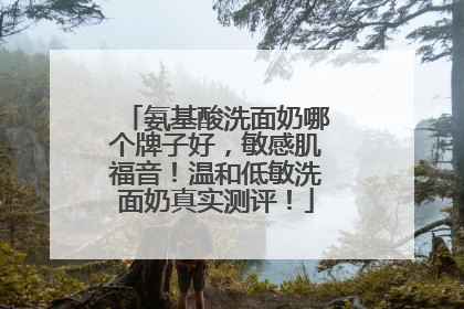 氨基酸洗面奶哪个牌子好，敏感肌福音！温和低敏洗面奶真实测评！