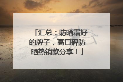 汇总：防晒霜好的牌子，高口碑防晒热销款分享！