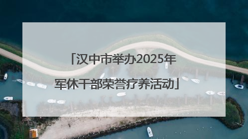 汉中市举办2025年军休干部荣誉疗养活动