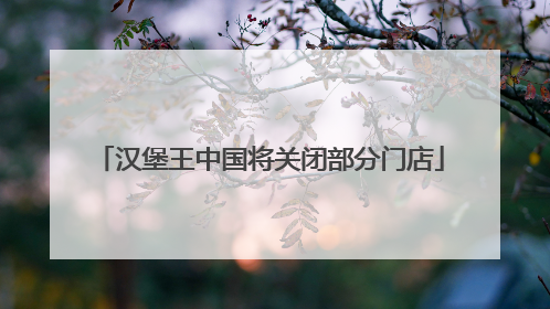 汉堡王中国将关闭部分门店