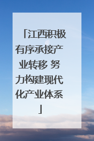 江西积极有序承接产业转移 努力构建现代化产业体系