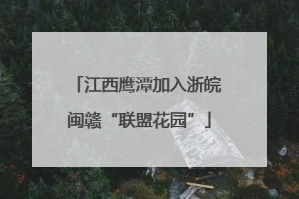 江西鹰潭加入浙皖闽赣“联盟花园”