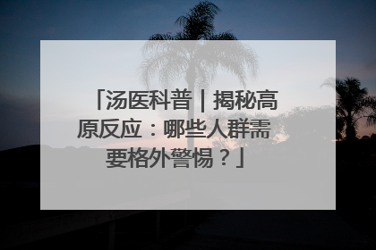 汤医科普｜揭秘高原反应：哪些人群需要格外警惕？