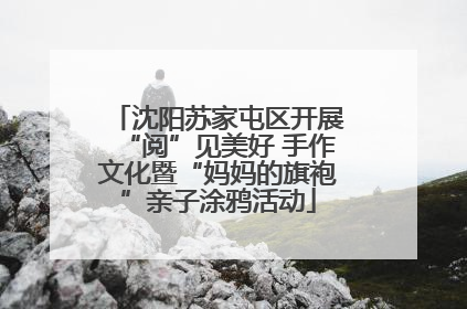 沈阳苏家屯区开展“阅”见美好 手作文化暨“妈妈的旗袍”亲子涂鸦活动