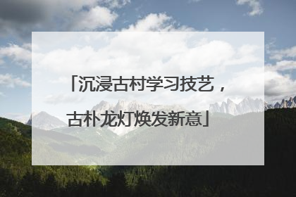 沉浸古村学习技艺，古朴龙灯焕发新意