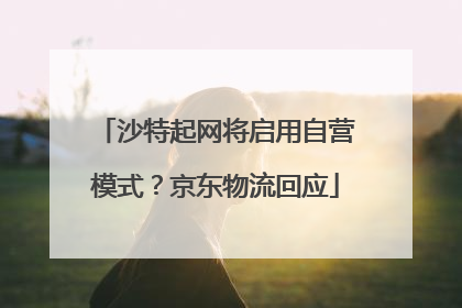 沙特起网将启用自营模式？京东物流回应