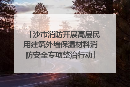 沙市消防开展高层民用建筑外墙保温材料消防安全专项整治行动