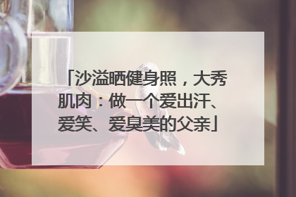 沙溢晒健身照，大秀肌肉：做一个爱出汗、爱笑、爱臭美的父亲