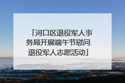 河口区退役军人事务局开展端午节慰问退役军人志愿活动