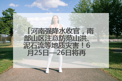 河南强降水收官，南部山区注意防范山洪、泥石流等地质灾害！6月25日—26日将再迎大范围降水