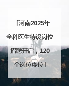 河南2025年全科医生特设岗位招聘开启，120个岗位虚位