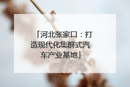 河北张家口：打造现代化集群式汽车产业基地