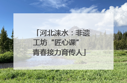河北涞水：非遗工坊“匠心课” 青春接力育传人