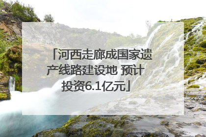 河西走廊成国家遗产线路建设地 预计投资6.1亿元