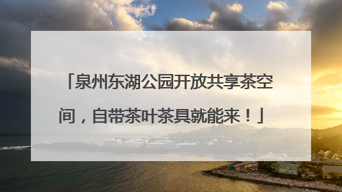 泉州东湖公园开放共享茶空间，自带茶叶茶具就能来！