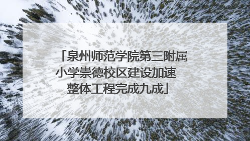 泉州师范学院第三附属小学崇德校区建设加速 整体工程完成九成
