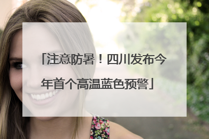 注意防暑！四川发布今年首个高温蓝色预警