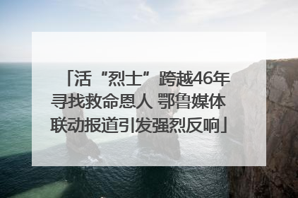 活“烈士”跨越46年寻找救命恩人 鄂鲁媒体联动报道引发强烈反响
