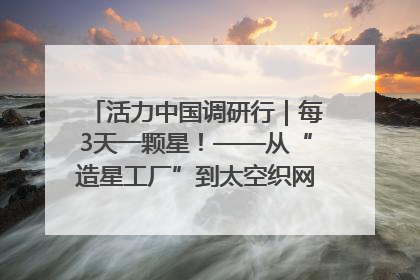 活力中国调研行｜每3天一颗星！——从“造星工厂”到太空织网的“银河速度”