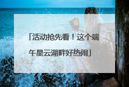 活动抢先看!这个端午星云湖畔好热闹