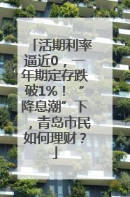 活期利率逼近0，一年期定存跌破1%！“降息潮”下，青岛市民如何理财？
