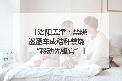 洛阳孟津：禁烧巡逻车成秸秆禁烧“移动先锋官”