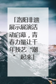 洛阳非遗展示展演活动启幕，青春力量让千年技艺“潮” 起来
