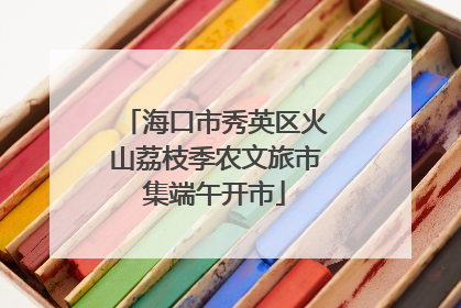 海口市秀英区火山荔枝季农文旅市集端午开市