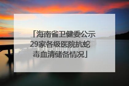 海南省卫健委公示29家各级医院抗蛇毒血清储备情况