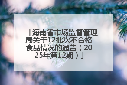 海南省市场监督管理局关于12批次不合格食品情况的通告（2025年第12期）