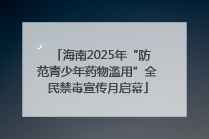 海南2025年“防范青少年药物滥用”全民禁毒宣传月启幕