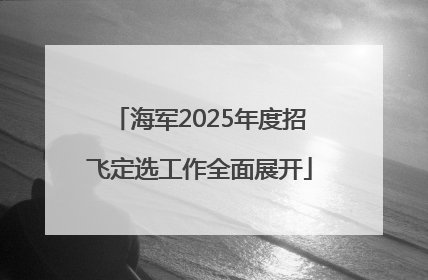 海军2025年度招飞定选工作全面展开