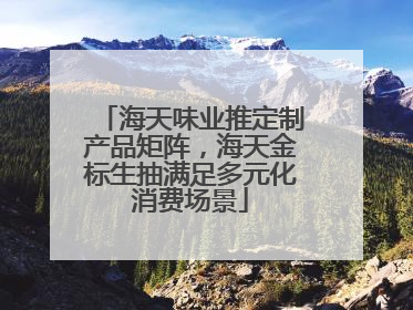 海天味业推定制产品矩阵，海天金标生抽满足多元化消费场景