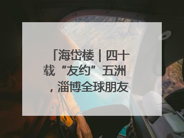 海岱楼｜四十载“友约”五洲，淄博全球朋友圈绽放新淄彩