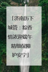 济南历下城管：粽香情浓迎端午 精细保障护安宁