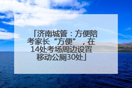 济南城管：方便陪考家长“方便”，在14处考场周边设置移动公厕30处