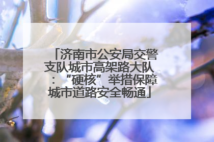 济南市公安局交警支队城市高架路大队：“硬核”举措保障城市道路安全畅通