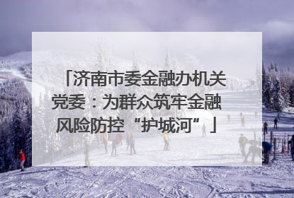济南市委金融办机关党委：为群众筑牢金融风险防控“护城河”