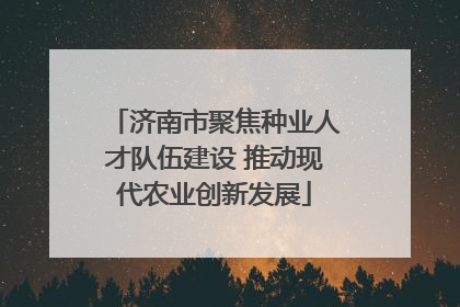济南市聚焦种业人才队伍建设 推动现代农业创新发展