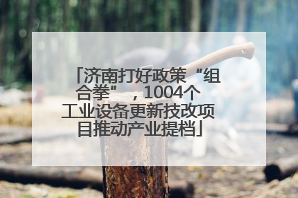 济南打好政策“组合拳”，1004个工业设备更新技改项目推动产业提档
