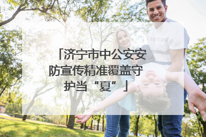 济宁市中公安安防宣传精准覆盖守护当“夏”